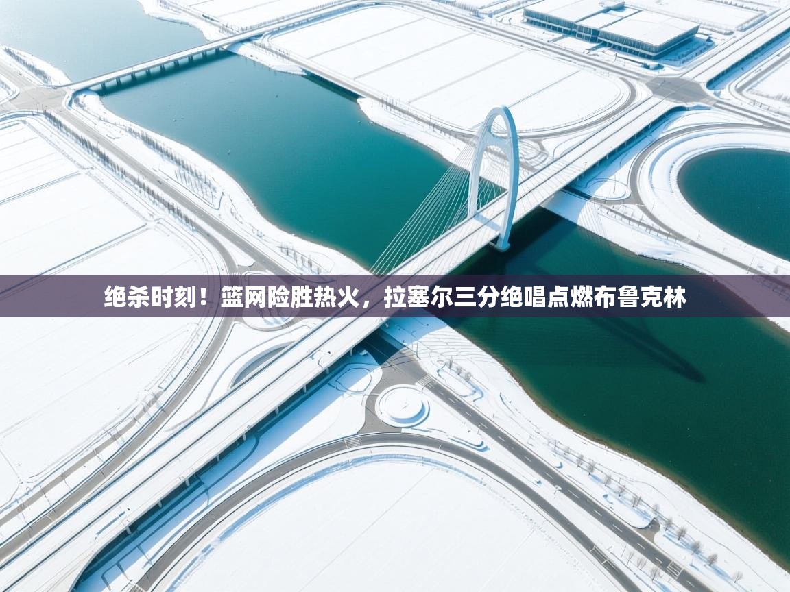 绝杀时刻！篮网险胜热火，拉塞尔三分绝唱点燃布鲁克林  第2张