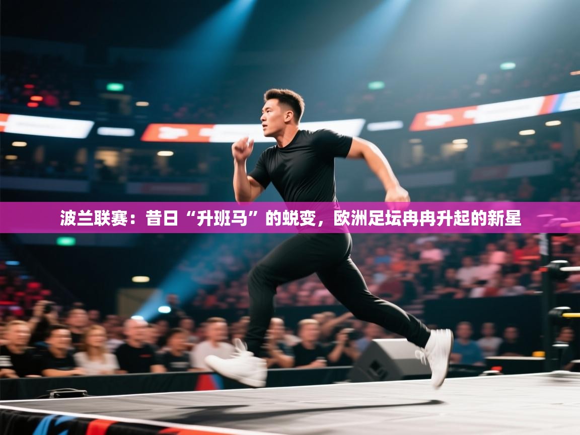 波兰联赛：昔日“升班马”的蜕变，欧洲足坛冉冉升起的新星  第1张