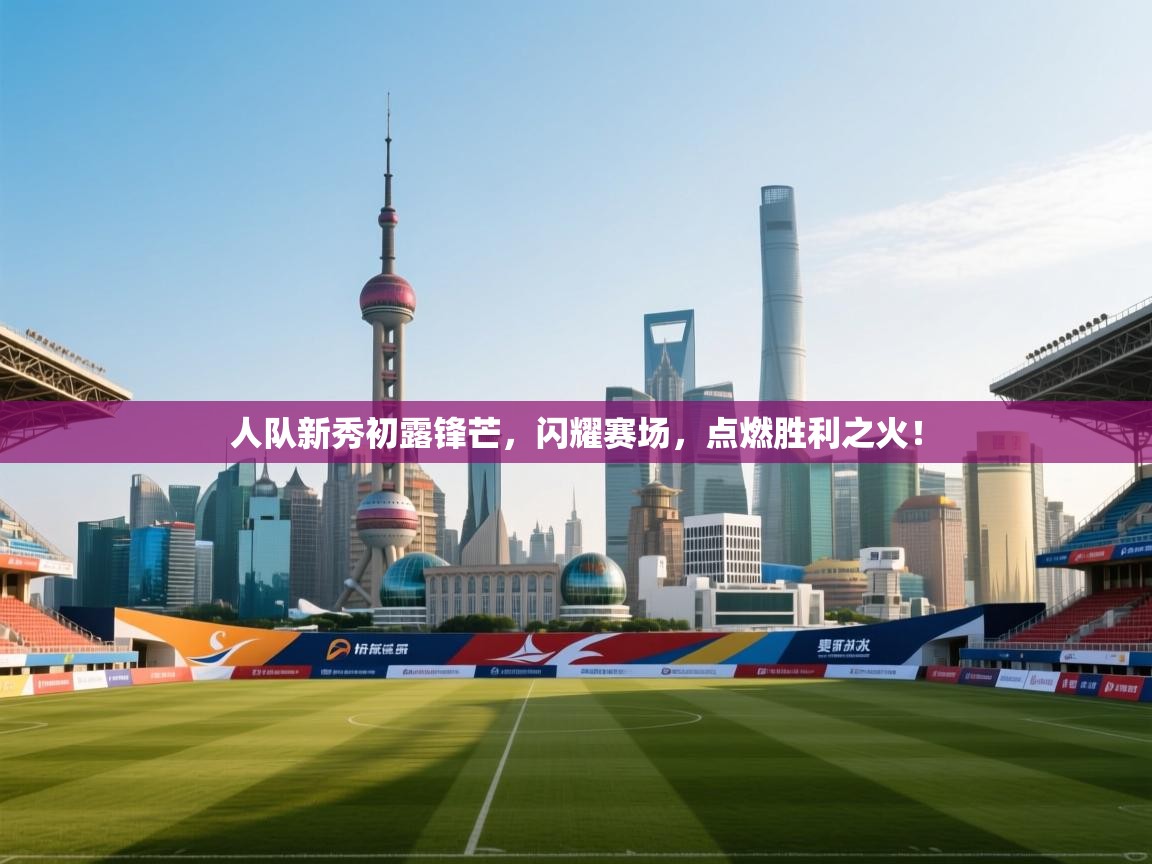 人队新秀初露锋芒，闪耀赛场，点燃胜利之火！  第1张