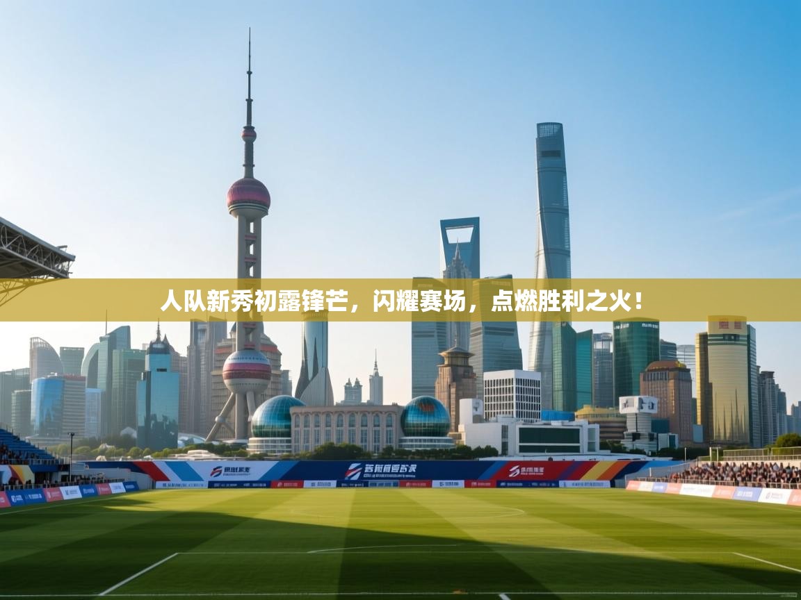 人队新秀初露锋芒，闪耀赛场，点燃胜利之火！  第2张